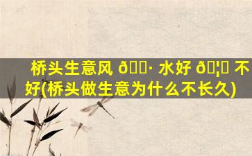 桥头生意风 🌷 水好 🦍 不好(桥头做生意为什么不长久)